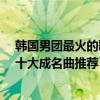 韓國男團最火的歌曲（韓國男團熱門歌曲有哪些?韓國男團十大成名曲推薦）