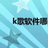 k歌軟件哪個好知乎（k歌軟件哪個好）