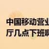中國移動營業廳幾點上班早上（中國移動營業廳幾點下班啊）