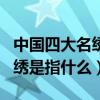 中國四大名繡（最有名的中國刺繡種類四大名繡是指什么）