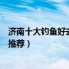 濟南十大釣魚好去處（濟南水庫釣魚哪里好濟南野釣的地方推薦）