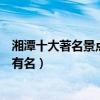 湘潭十大著名景點（湘潭著名旅游景點排名湘潭什么景點最有名）