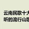 云南民歌十大代表作品（云南民歌經典云南好聽的流行山歌）