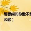 想要問問你敢不敢歌詞含義（“想要問問你敢不敢”出自什么歌）