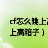 cf怎么跳上高箱子（CF如何卡箱子如何連跳上高箱子）