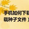 手機如何下載種子文件里的應用（手機如何下載種子文件）