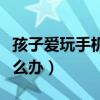 孩子愛玩手機該怎么教育（孩子愛玩手機該怎么辦）