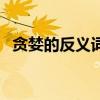 貪婪的反義詞是啥（貪婪的反義詞是什么）