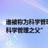 誰被稱為科學管理之父是科學管理學派的領袖（誰被稱為“科學管理之父”）