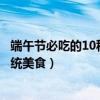 端午節必吃的10種食物（端午節吃什么美食好端午節吃的傳統美食）