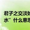 君子之交淡如水什么茶最好（“君子之交淡如水”什么意思）