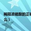 稀釋濃硫酸的正確方法是什么（稀釋濃硫酸的正確方法是什么）