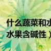 什么蔬菜和水果含堿性（什么蔬菜含堿性還有水果含堿性）