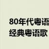 80年代粵語歌曲排行榜（你不得不聽的十首經典粵語歌）