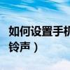 如何設置手機鈴聲為一段音樂（如何設置手機鈴聲）