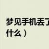 夢見手機丟了預兆著什么（夢見手機丟了預示什么）