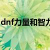 dnf力量和智力有什么用(dnf智力有什么用)
