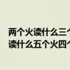 兩個火讀什么三個火讀什么（三個火念什么帶火的字兩個火讀什么五個火四個）
