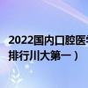 2022國內口腔醫學專業最好的十所大學（口腔醫學專業大學排行川大第一）