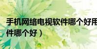 手機網絡電視軟件哪個好用(手機網絡電視軟件哪個好)