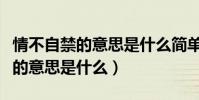 情不自禁的意思是什么簡單說一下(情不自禁的意思是什么)