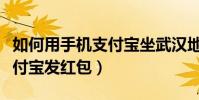 如何用手機支付寶坐武漢地鐵(如何用手機支付寶發紅包)