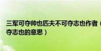 三軍可奪帥也匹夫不可奪志也作者(三軍可奪帥也匹夫不可奪志也的意思)