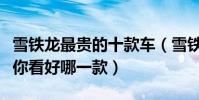 雪鐵龍最貴的十款車(雪鐵龍最貴的車是什么你看好哪一款)