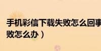 手機彩信下載失敗怎么回事(手機彩信下載失敗怎么辦)