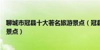 聊城市冠縣十大著名旅游景點(冠縣有哪些好玩的地方熱門景點)