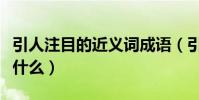 引人注目的近義詞成語(引人注目的近義詞是什么)