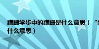 蹣跚學步中的蹣跚是什么意思(“蹣跚學步”中的“蹣跚”什么意思)