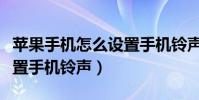 蘋果手機怎么設置手機鈴聲(蘋果手機怎么設置手機鈴聲)