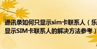 通訊錄如何只顯示sim卡聯系人(樂視超級手機1通訊錄中不顯示SIM卡聯系人的解決方法參考)
