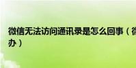 微信無法訪問通訊錄是怎么回事(微信無法訪問通訊錄怎么辦)