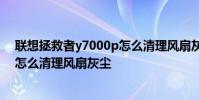 聯想拯救者y7000p怎么清理風扇灰塵 聯想拯救者y7000p怎么清理風扇灰塵