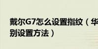 戴爾G7怎么設置指紋(華為G7 Plus指紋識別設置方法)