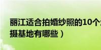 麗江適合拍婚紗照的10個地方(麗江婚紗拍攝基地有哪些)
