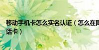 移動手機卡怎么實名認證(怎么在網上實名認證中國移動電話卡)