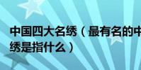 中國四大名繡(最有名的中國刺繡種類四大名繡是指什么)