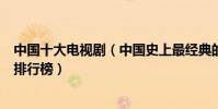 中國十大電視劇(中國史上最經典的電視劇中國經典電視劇排行榜)