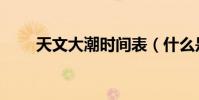 天文大潮時間表(什么是天文大潮)