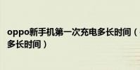 oppo新手機第一次充電多長時間(oppo新手機第一次充電多長時間)