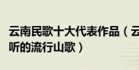 云南民歌十大代表作品(云南民歌經典云南好聽的流行山歌)