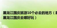 黑龍江國慶旅游10個必去的地方(黑龍江十一旅游最佳去處黑龍江國慶去哪好玩)