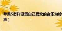 蘋果5怎樣設置自己喜歡的音樂為鈴聲(蘋果5是怎么設置鈴聲)
