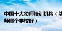 中國十大幼師培訓機構(幼師培訓班推薦學幼師哪個學校好)