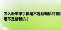 怎么看蘋果手機是不是翻新機或者組裝機(怎么看蘋果手機是不是翻新機)
