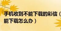 手機收到不能下載的彩信(手機收到彩信卻不能下載怎么辦)