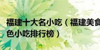 福建十大名小吃(福建美食小吃有哪些福建特色小吃排行榜)